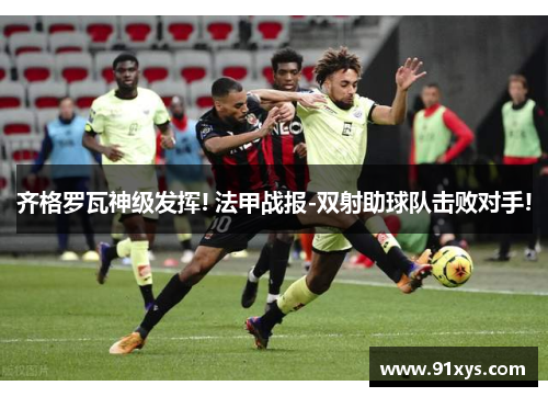 齐格罗瓦神级发挥! 法甲战报-双射助球队击败对手!
