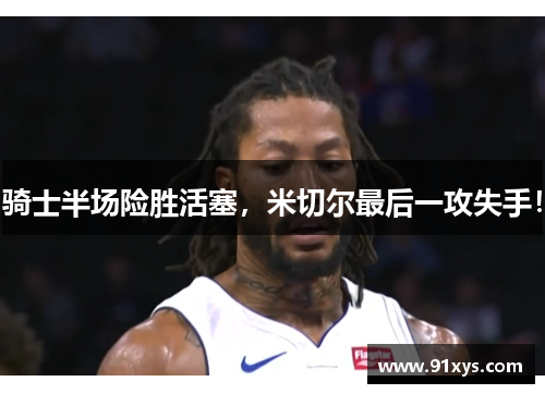 骑士半场险胜活塞，米切尔最后一攻失手！